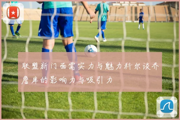 联盟新门面需实力与魅力科尔谈乔詹库的影响力与吸引力