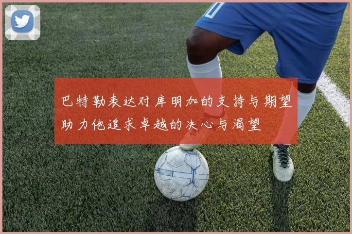 巴特勒表达对库明加的支持与期望助力他追求卓越的决心与渴望