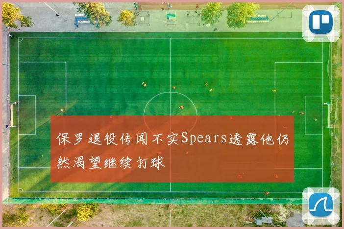 保罗退役传闻不实Spears透露他仍然渴望继续打球