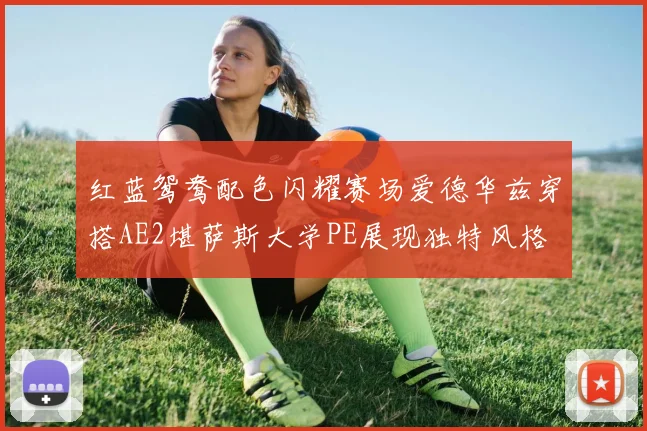 红蓝鸳鸯配色闪耀赛场爱德华兹穿搭AE2堪萨斯大学PE展现独特风格