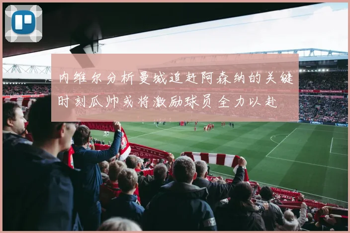 内维尔分析曼城追赶阿森纳的关键时刻瓜帅或将激励球员全力以赴