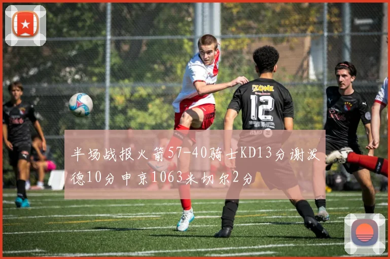 半场战报火箭57-40骑士KD13分谢泼德10分申京1063米切尔2分