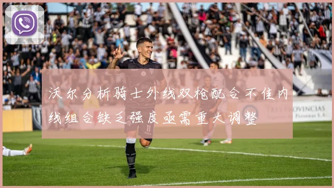沃尔分析骑士外线双枪配合不佳内线组合缺乏强度亟需重大调整