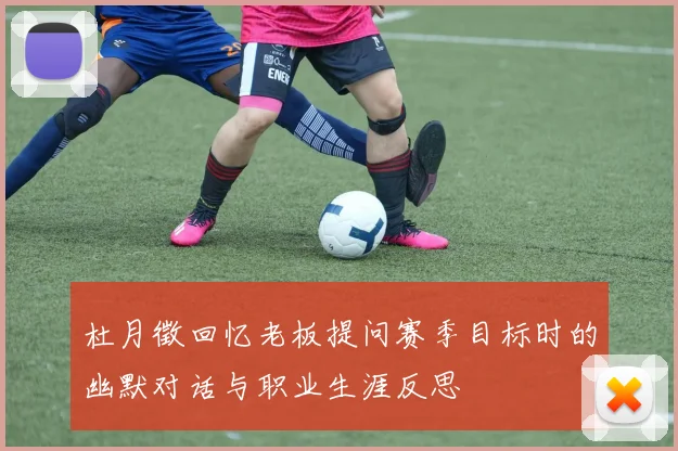 杜月徵回忆老板提问赛季目标时的幽默对话与职业生涯反思