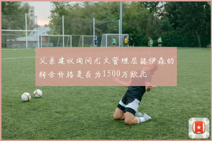 父亲建议询问尤文管理层赫伊森的转会价格是否为1500万欧元