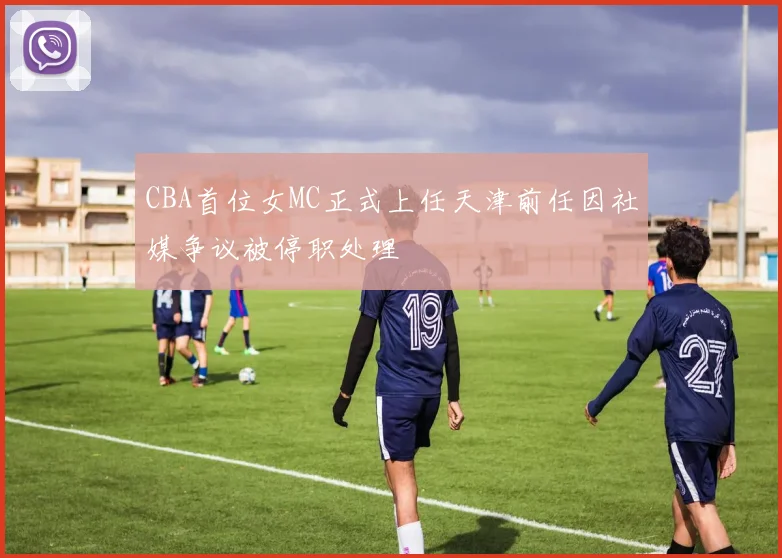 CBA首位女MC正式上任天津前任因社媒争议被停职处理