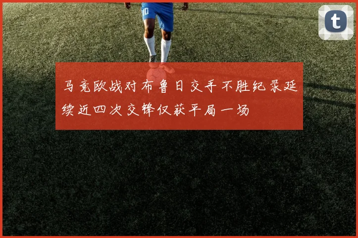 马竞欧战对布鲁日交手不胜纪录延续近四次交锋仅获平局一场