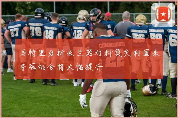 马特里分析米兰若对科莫失利国米夺冠机会将大幅提升