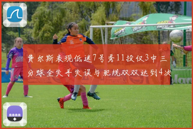 费尔斯表现低迷7号秀11投仅3中三分球全失手失误与犯规双双达到4次