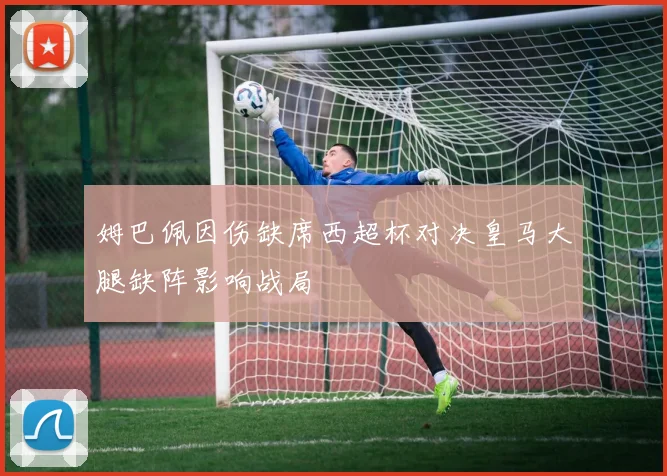 姆巴佩因伤缺席西超杯对决皇马大腿缺阵影响战局