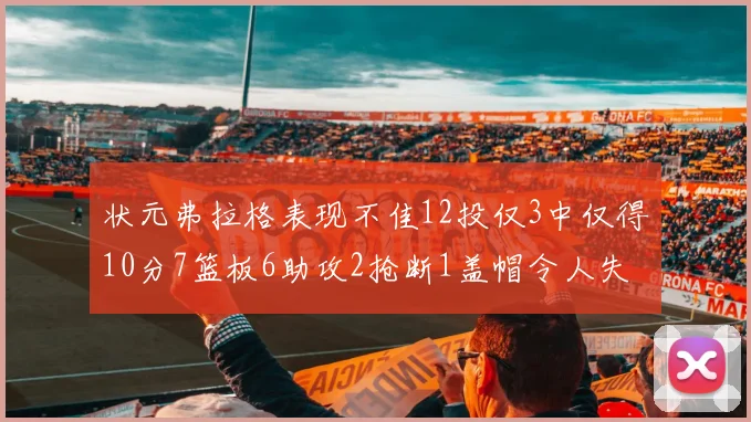 状元弗拉格表现不佳12投仅3中仅得10分7篮板6助攻2抢断1盖帽令人失望