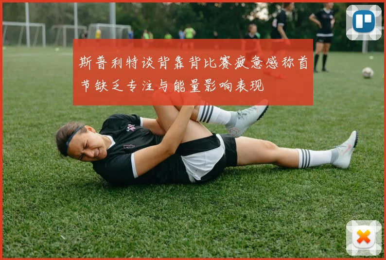 斯普利特谈背靠背比赛疲惫感称首节缺乏专注与能量影响表现