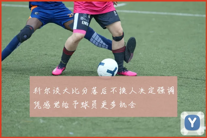 科尔谈大比分落后不换人决定强调凭感觉给予球员更多机会