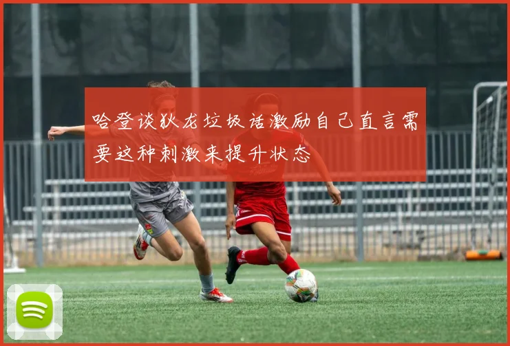 哈登谈狄龙垃圾话激励自己直言需要这种刺激来提升状态