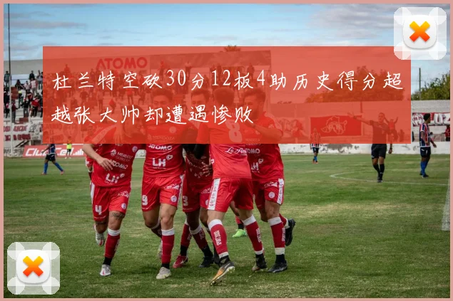 杜兰特空砍30分12板4助历史得分超越张大帅却遭遇惨败
