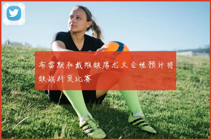 布雷默和戴维缺席尤文合练预计将缺战科莫比赛