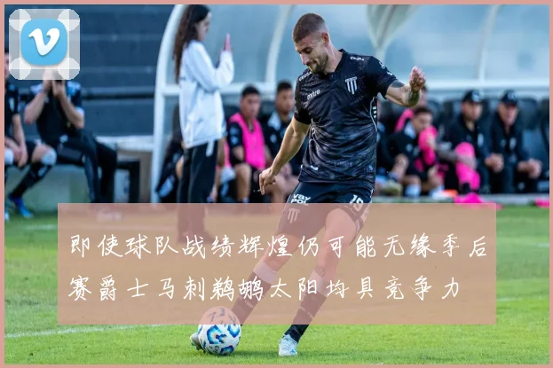 即使球队战绩辉煌仍可能无缘季后赛爵士马刺鹈鹕太阳均具竞争力