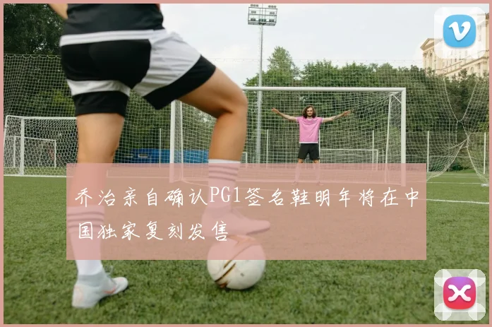 乔治亲自确认PG1签名鞋明年将在中国独家复刻发售