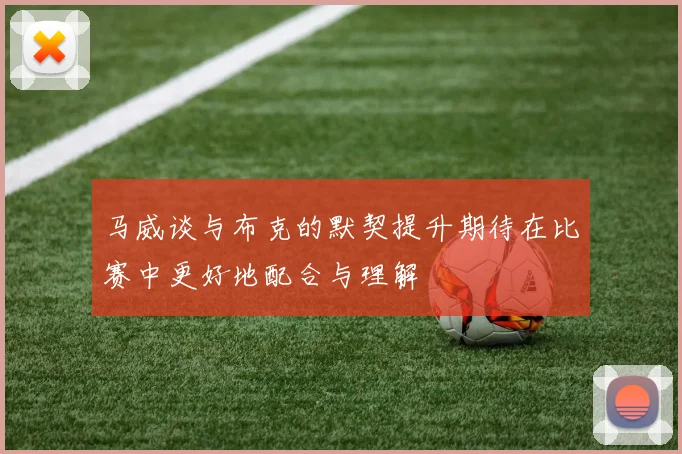 马威谈与布克的默契提升期待在比赛中更好地配合与理解
