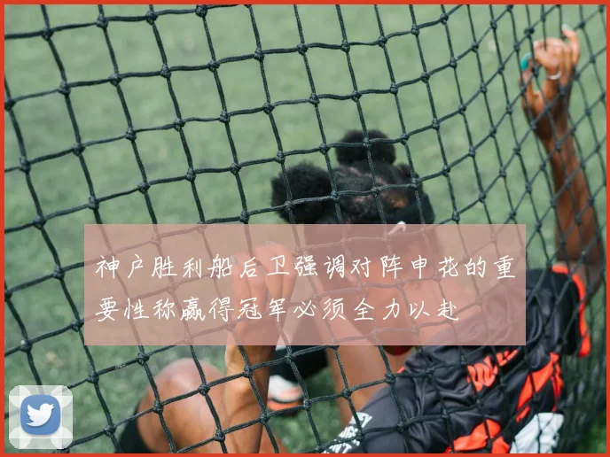 神户胜利船后卫强调对阵申花的重要性称赢得冠军必须全力以赴