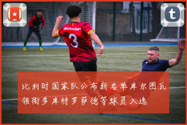比利时国家队公布新名单库尔图瓦领衔多库特罗萨德等球员入选