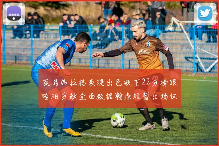 菜鸟弗拉格表现出色砍下22分榜眼哈珀贡献全面数据瀚森短暂出场仅得2分