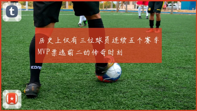 历史上仅有三位球员连续五个赛季MVP票选前二的传奇时刻