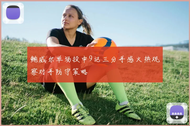 鲍威尔单场投中9记三分手感火热观察对手防守策略