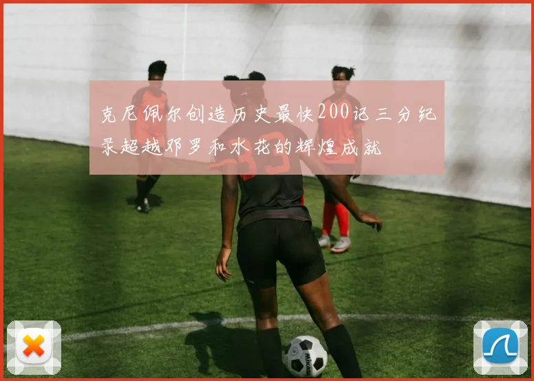 克尼佩尔创造历史最快200记三分纪录超越邓罗和水花的辉煌成就