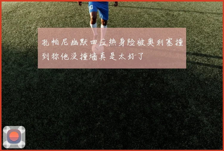 孔帕尼幽默回应热身险被奥利塞撞到称他没撞墙真是太好了