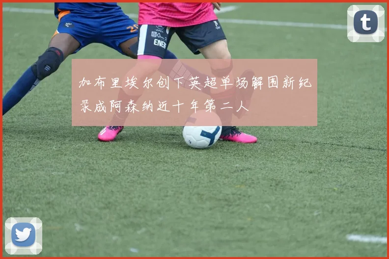 加布里埃尔创下英超单场解围新纪录成阿森纳近十年第二人