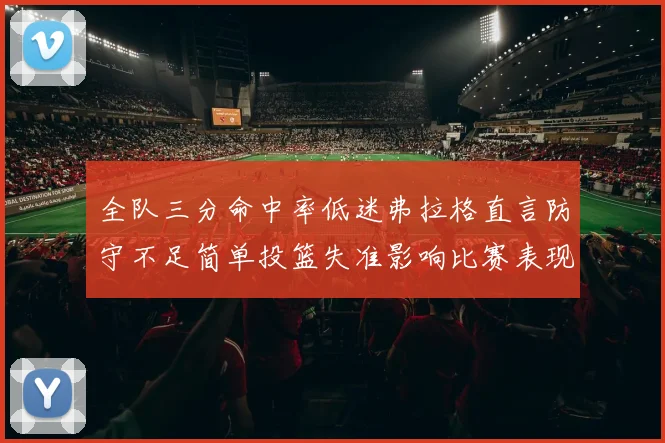全队三分命中率低迷弗拉格直言防守不足简单投篮失准影响比赛表现