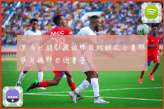罗马计划引援边锋目标锁定小基耶萨与施耶尔德鲁普