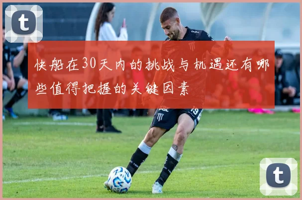 快船在30天内的挑战与机遇还有哪些值得把握的关键因素