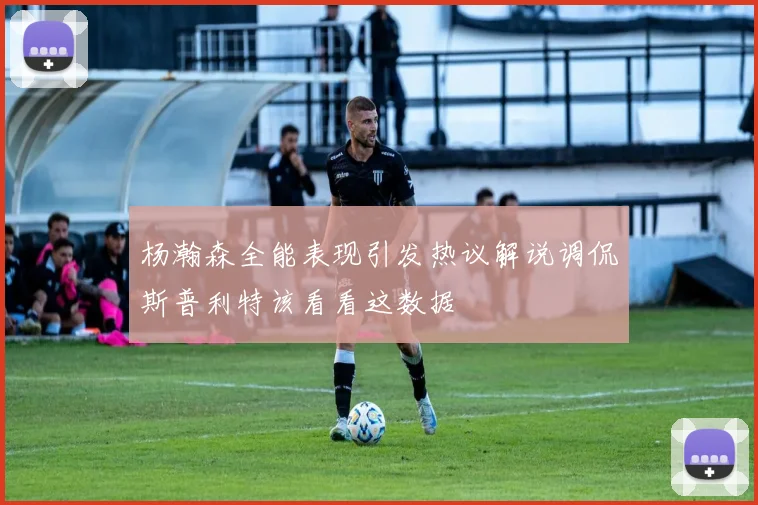 杨瀚森全能表现引发热议解说调侃斯普利特该看看这数据