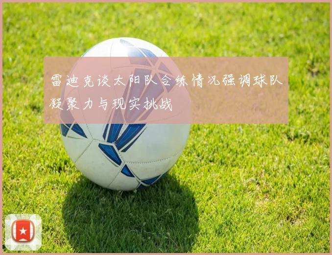 雷迪克谈太阳队合练情况强调球队凝聚力与现实挑战