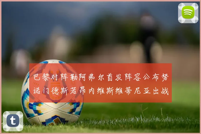 巴黎对阵勒阿弗尔首发阵容公布努诺门德斯若昂内维斯维蒂尼亚出战