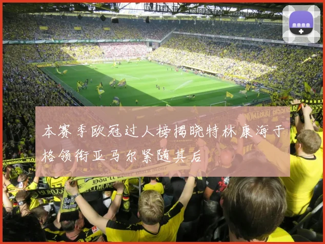 本赛季欧冠过人榜揭晓特林康海于格领衔亚马尔紧随其后