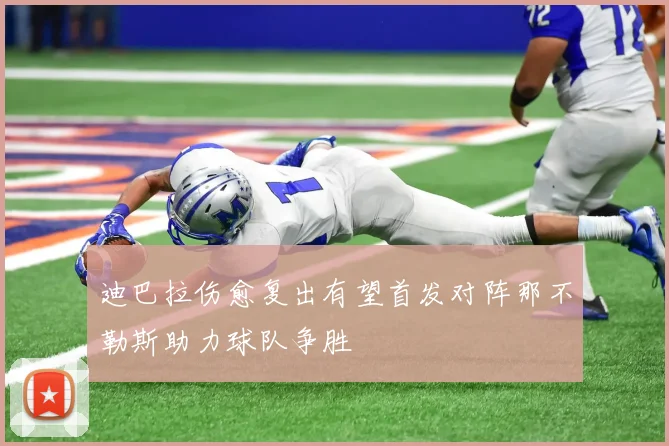 迪巴拉伤愈复出有望首发对阵那不勒斯助力球队争胜