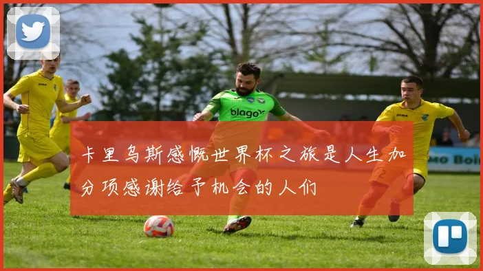 卡里乌斯感慨世界杯之旅是人生加分项感谢给予机会的人们