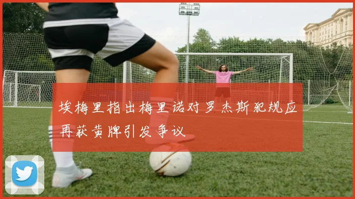 埃梅里指出梅里诺对罗杰斯犯规应再获黄牌引发争议