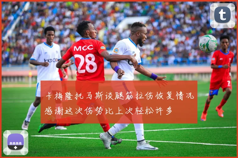 卡梅隆托马斯谈腿筋拉伤恢复情况感谢这次伤势比上次轻松许多