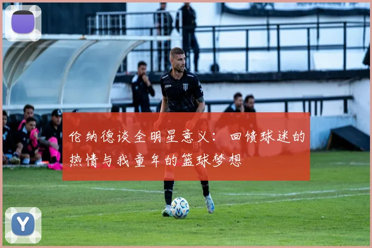 伦纳德谈全明星意义：回馈球迷的热情与我童年的篮球梦想